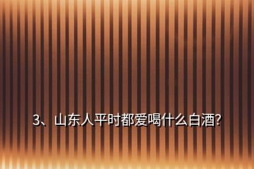 3、山東人平時(shí)都愛喝什么白酒？