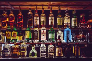 1、創(chuàng)業(yè)，買(mǎi)套白酒釀造設(shè)備在市區(qū)做白酒，有釀造技術(shù)，人脈還可以，怎么樣？