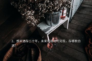 2、想買酒存二十年，未來可自喝可兌現(xiàn)，存哪款白酒？