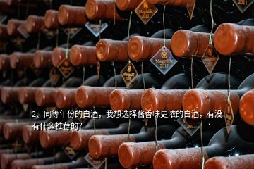 2、同等年份的白酒，我想選擇醬香味更濃的白酒，有沒有什么推薦的？
