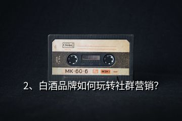 2、白酒品牌如何玩轉(zhuǎn)社群營銷？