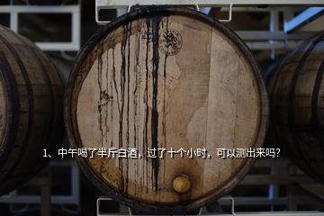 1、中午喝了半斤白酒，過了十個小時，可以測出來嗎？