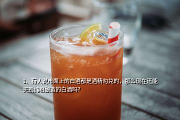 1、有人說市面上的白酒都是酒精勾兌的，那么現(xiàn)在還能買到純糧釀造的白酒嗎？