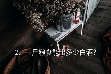 2、一斤糧食能出多少白酒？