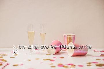 2、想買(mǎi)一批白酒，像古人存酒一樣埋在地里，買(mǎi)什么酒好？