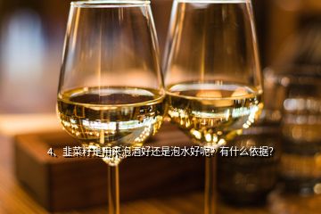 4、韭菜籽是用來泡酒好還是泡水好呢？有什么依據(jù)？