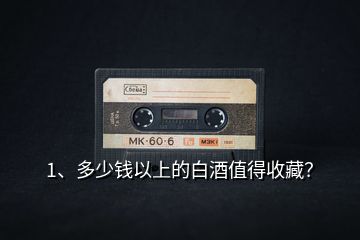 1、多少錢以上的白酒值得收藏？