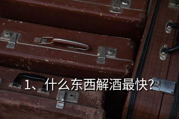 1、什么東西解酒最快？