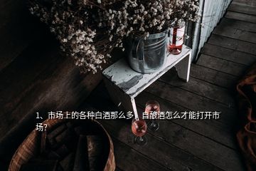 1、市場上的各種白酒那么多，自釀酒怎么才能打開市場？