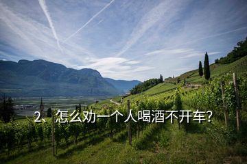 2、怎么勸一個人喝酒不開車？