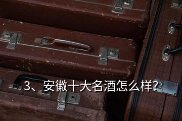 3、安徽十大名酒怎么樣？