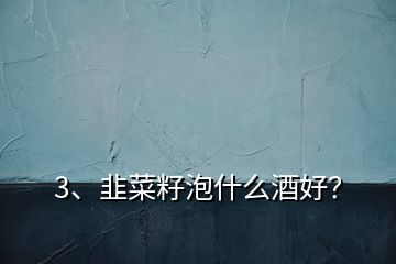 3、韭菜籽泡什么酒好？