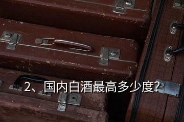 2、國內(nèi)白酒最高多少度？