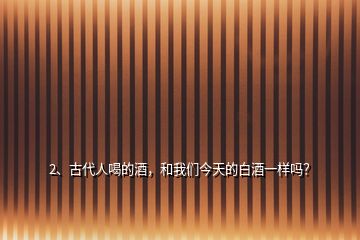 2、古代人喝的酒，和我們今天的白酒一樣嗎？
