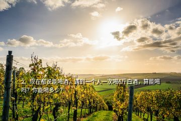 2、現(xiàn)在都說能喝酒，遇到一個人一次喝6斤白酒，算能喝嗎？你能喝多少？