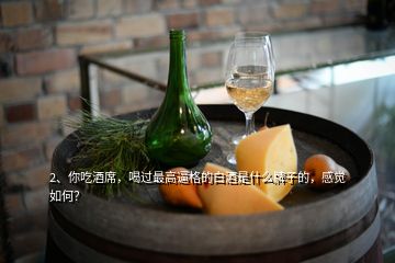 2、你吃酒席，喝過最高逼格的白酒是什么牌子的，感覺如何？