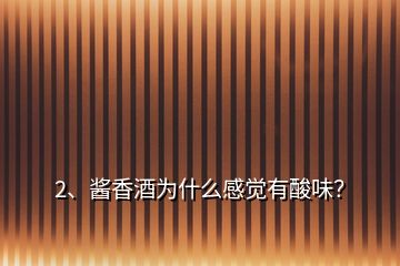 2、醬香酒為什么感覺有酸味？
