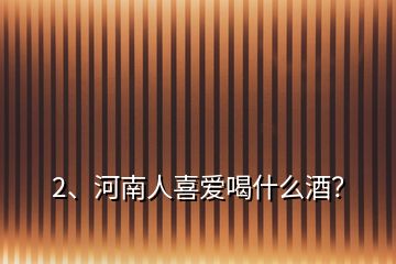 2、河南人喜愛喝什么酒？