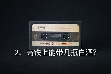 2、高鐵上能帶幾瓶白酒？