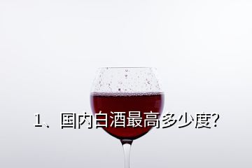 1、國內(nèi)白酒最高多少度？