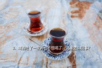 3、喝酒吐了一次再也不想喝了，這是怎么回事？