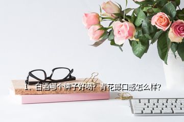 1、白酒哪個(gè)牌子好喝？青花郎口感怎么樣？