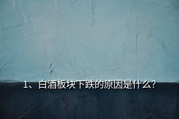 1、白酒板塊下跌的原因是什么？