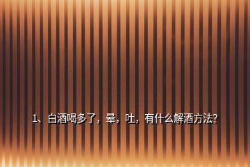 1、白酒喝多了，暈，吐，有什么解酒方法？