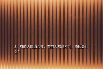 3、有的人喝酒會吐，有的人喝酒不吐，原因是什么？