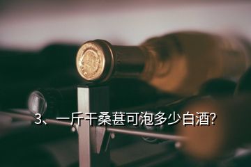 3、一斤干桑葚可泡多少白酒？