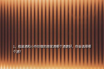 1、瓶裝酒和小作坊做的原漿酒哪個(gè)酒更好，你會(huì)選擇哪個(gè)酒？