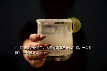 1、馬上就要結(jié)婚了，大家在婚宴用什么白酒，什么香煙？(一般家庭)？