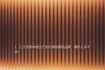 1、遼寧沈陽本地生產(chǎn)的白酒有哪些品牌，喝的人多不多？
