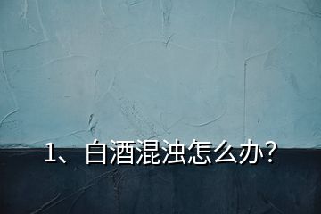 1、白酒混濁怎么辦？