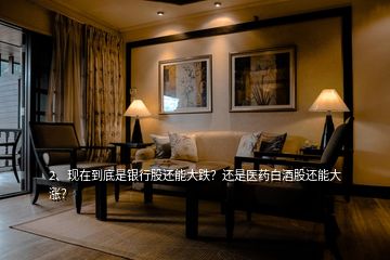 2、現(xiàn)在到底是銀行股還能大跌？還是醫(yī)藥白酒股還能大漲？