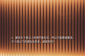 3、都說五十度以上的酒不能勾兌，所以只能糧食釀造，五十度以下的酒勾兌的多，是真的嗎？