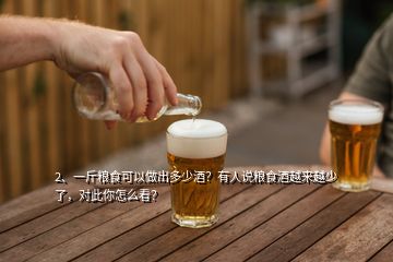 2、一斤糧食可以做出多少酒？有人說糧食酒越來越少了，對(duì)此你怎么看？