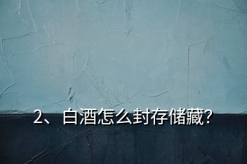 2、白酒怎么封存儲藏？