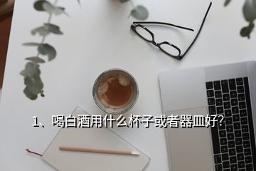 1、喝白酒用什么杯子或者器皿好？