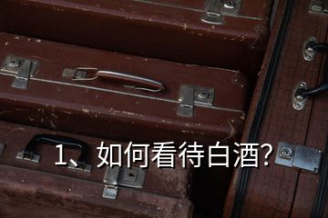 1、如何看待白酒？
