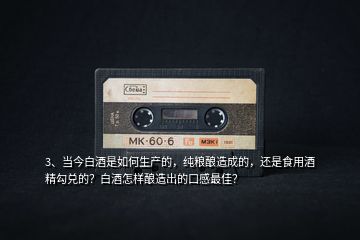 3、當(dāng)今白酒是如何生產(chǎn)的，純糧釀造成的，還是食用酒精勾兌的？白酒怎樣釀造出的口感最佳？