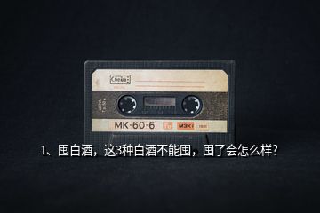 1、囤白酒，這3種白酒不能囤，囤了會怎么樣？