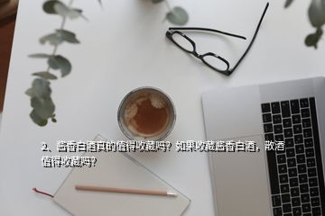 2、醬香白酒真的值得收藏嗎？如果收藏醬香白酒，散酒值得收藏嗎？