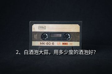 2、白酒泡大蒜，用多少度的酒泡好？