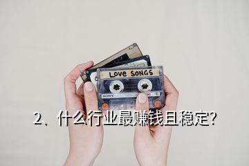 2、什么行業(yè)最賺錢且穩(wěn)定？