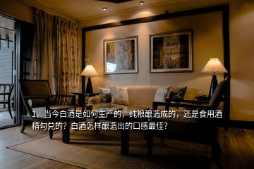 1、當(dāng)今白酒是如何生產(chǎn)的，純糧釀造成的，還是食用酒精勾兌的？白酒怎樣釀造出的口感最佳？