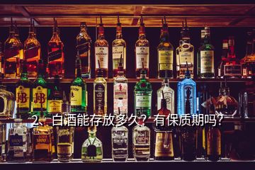 2、白酒能存放多久？有保質(zhì)期嗎？