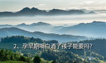 2、孕早期喝白酒了孩子能要嗎？