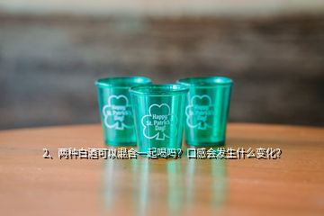 2、兩種白酒可以混合一起喝嗎？口感會發(fā)生什么變化？