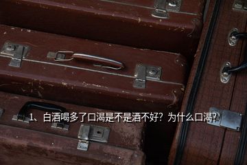 1、白酒喝多了口渴是不是酒不好？為什么口渴？